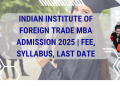 Indian Institute of Foreign Trade MBA Admission 2025 | Fee, Syllabus, Last Date
