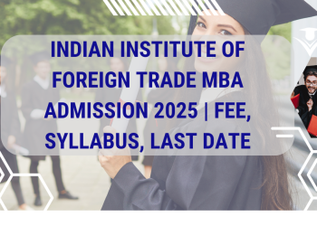 Indian Institute of Foreign Trade MBA Admission 2025 | Fee, Syllabus, Last Date