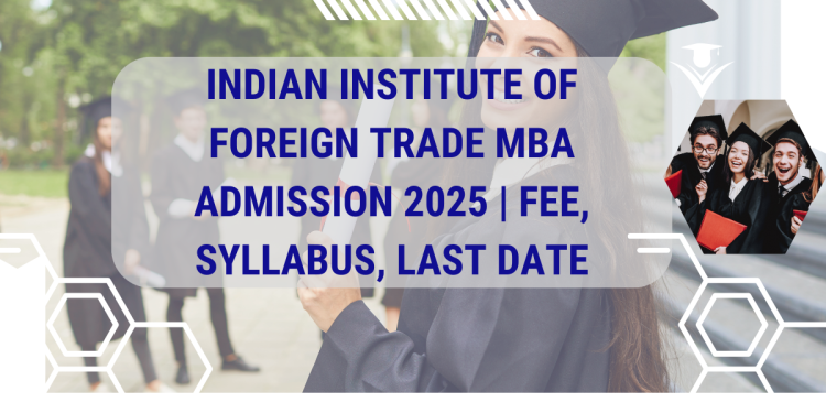 Indian Institute of Foreign Trade MBA Admission 2025 | Fee, Syllabus, Last Date